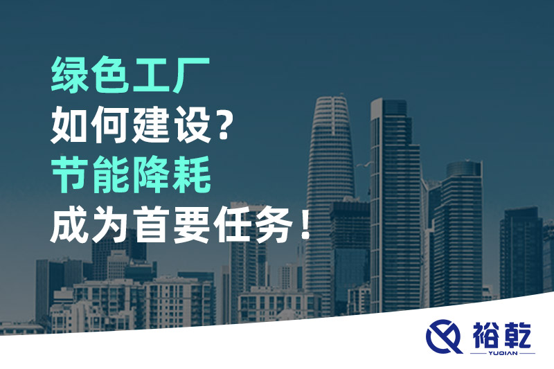 綠色工廠如何建設(shè)？節(jié)能降耗成為首要任務(wù)！
